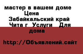 мастер в вашем доме › Цена ­ 300 - Забайкальский край, Чита г. Услуги » Для дома   